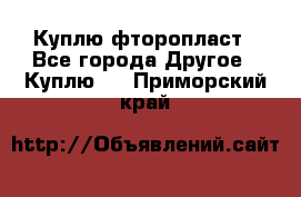 Куплю фторопласт - Все города Другое » Куплю   . Приморский край